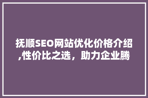 抚顺SEO网站优化价格介绍,性价比之选，助力企业腾飞
