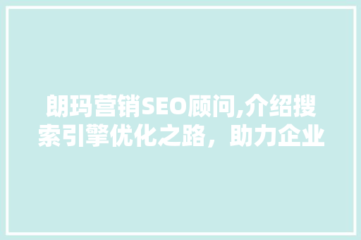 朗玛营销SEO顾问,介绍搜索引擎优化之路，助力企业网站提升流量与转化率
