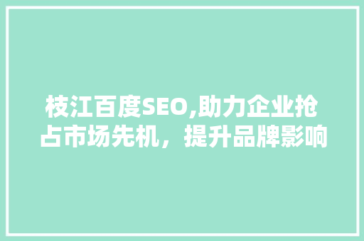 枝江百度SEO,助力企业抢占市场先机，提升品牌影响力