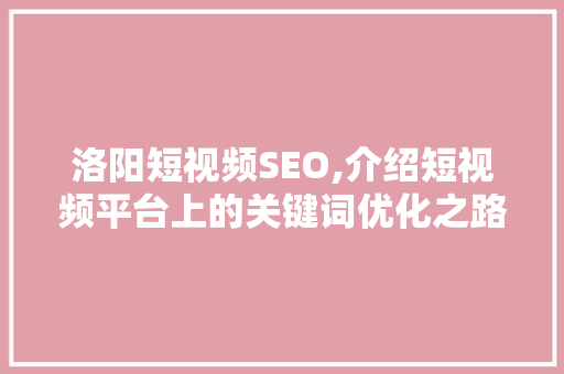 洛阳短视频SEO,介绍短视频平台上的关键词优化之路