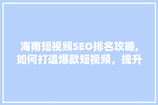 海南短视频SEO排名攻略,如何打造爆款短视频，提升流量与影响力