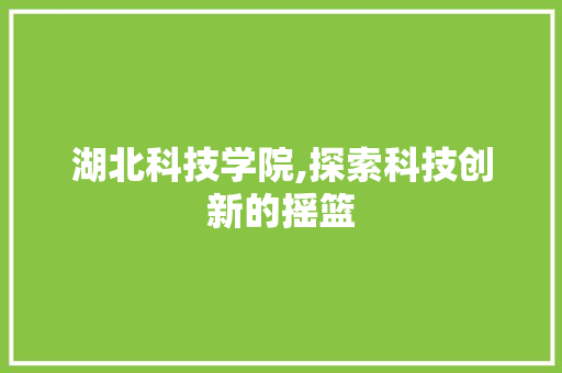 湖北科技学院,探索科技创新的摇篮