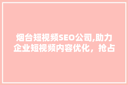 烟台短视频SEO公司,助力企业短视频内容优化，抢占流量高地  第1张