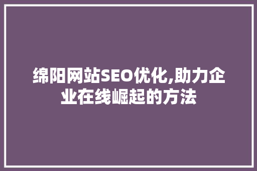 绵阳网站SEO优化,助力企业在线崛起的方法
