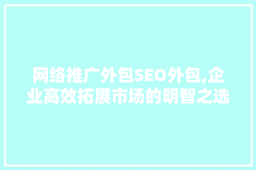 网络推广外包SEO外包,企业高效拓展市场的明智之选