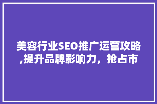 美容行业SEO推广运营攻略,提升品牌影响力，抢占市场先机