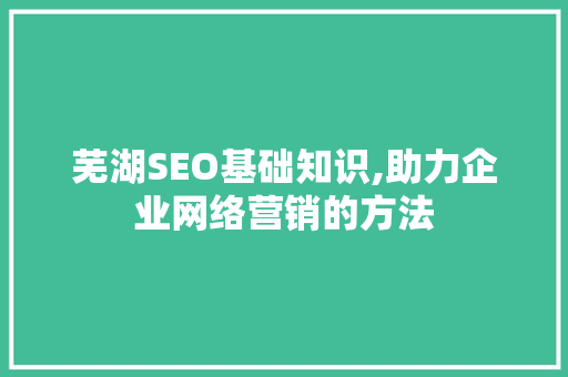 芜湖SEO基础知识,助力企业网络营销的方法