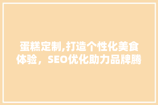 蛋糕定制,打造个性化美食体验，SEO优化助力品牌腾飞