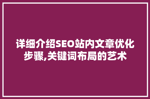 详细介绍SEO站内文章优化步骤,关键词布局的艺术