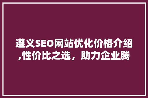 遵义SEO网站优化价格介绍,性价比之选，助力企业腾飞