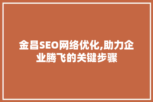 金昌SEO网络优化,助力企业腾飞的关键步骤