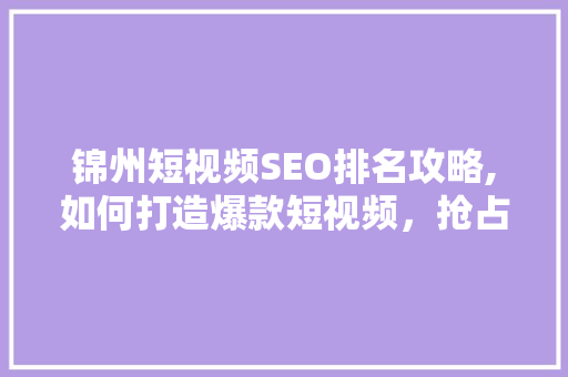 锦州短视频SEO排名攻略,如何打造爆款短视频，抢占流量高地  第1张
