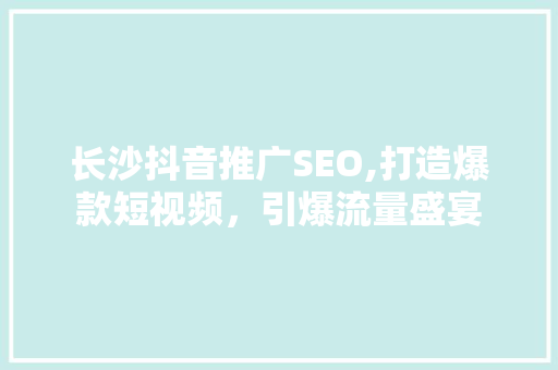 长沙抖音推广SEO,打造爆款短视频，引爆流量盛宴