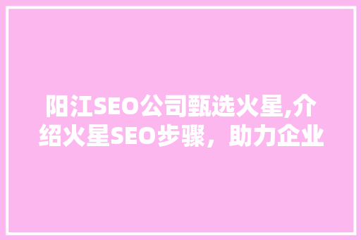 阳江SEO公司甄选火星,介绍火星SEO步骤，助力企业腾飞