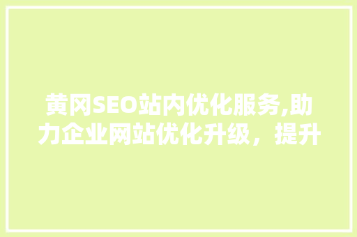 黄冈SEO站内优化服务,助力企业网站优化升级，提升搜索引擎排名