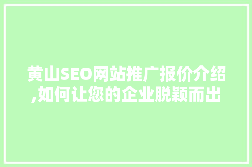 黄山SEO网站推广报价介绍,如何让您的企业脱颖而出