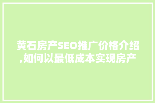 黄石房产SEO推广价格介绍,如何以最低成本实现房产项目的网络营销突破