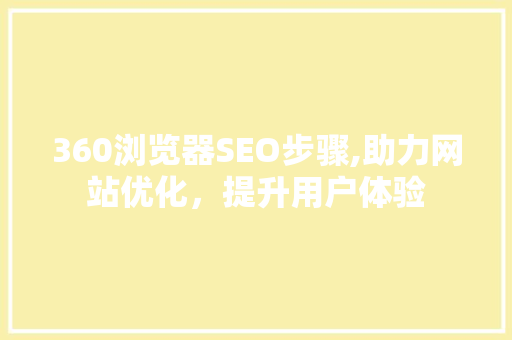 360浏览器SEO步骤,助力网站优化，提升用户体验