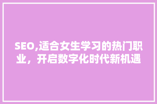 SEO,适合女生学习的热门职业，开启数字化时代新机遇