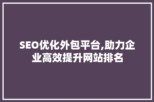 SEO优化外包平台,助力企业高效提升网站排名
