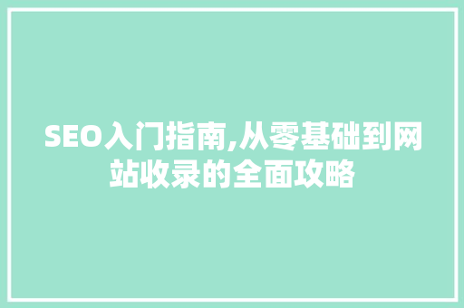 SEO入门指南,从零基础到网站收录的全面攻略