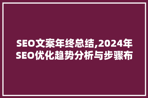 SEO文案年终总结,2024年SEO优化趋势分析与步骤布局