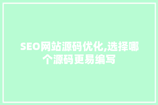 SEO网站源码优化,选择哪个源码更易编写