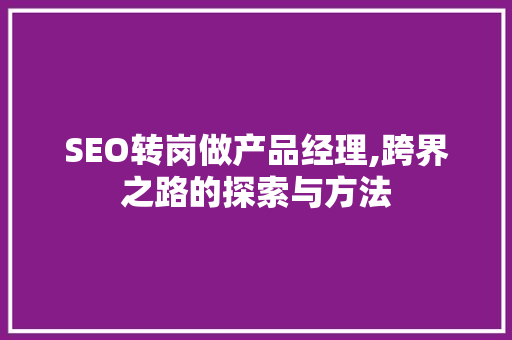 SEO转岗做产品经理,跨界之路的探索与方法
