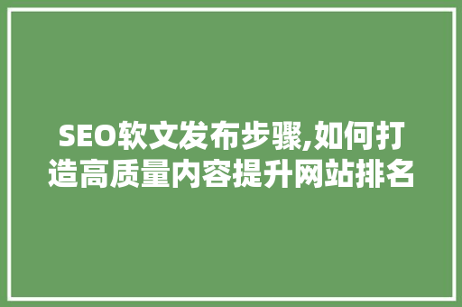SEO软文发布步骤,如何打造高质量内容提升网站排名