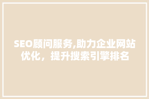 SEO顾问服务,助力企业网站优化，提升搜索引擎排名  第1张