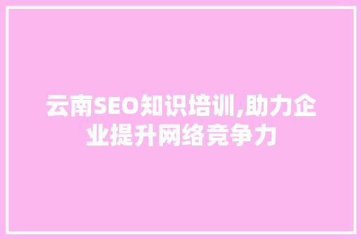 云南SEO知识培训,助力企业提升网络竞争力