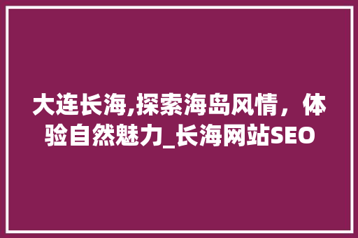 大连长海,探索海岛风情，体验自然魅力_长海网站SEO攻略