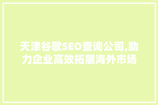 天津谷歌SEO查询公司,助力企业高效拓展海外市场