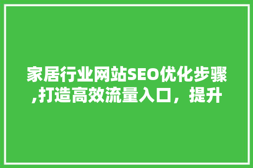 家居行业网站SEO优化步骤,打造高效流量入口，提升品牌影响力