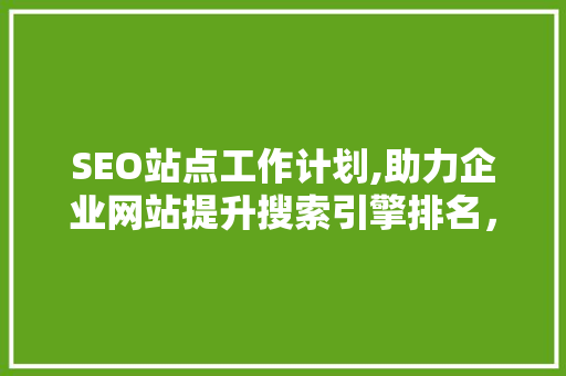 SEO站点工作计划,助力企业网站提升搜索引擎排名，抢占市场先机