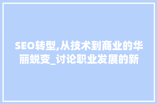 SEO转型,从技术到商业的华丽蜕变_讨论职业发展的新方向