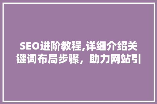 SEO进阶教程,详细介绍关键词布局步骤，助力网站引流