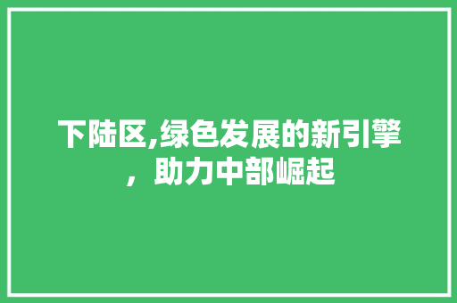 下陆区,绿色发展的新引擎，助力中部崛起