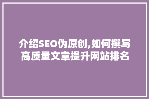 介绍SEO伪原创,如何撰写高质量文章提升网站排名