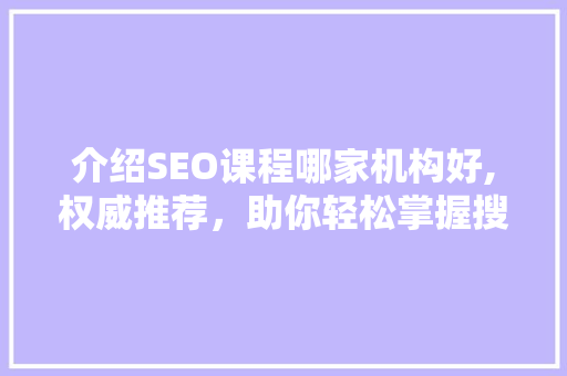 介绍SEO课程哪家机构好,权威推荐，助你轻松掌握搜索引擎优化方法