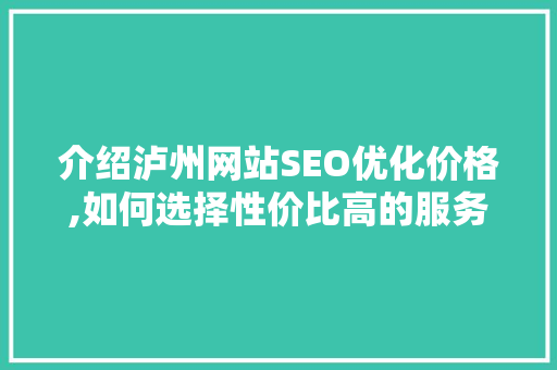 介绍泸州网站SEO优化价格,如何选择性价比高的服务