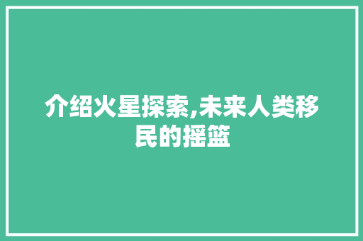 介绍火星探索,未来人类移民的摇篮