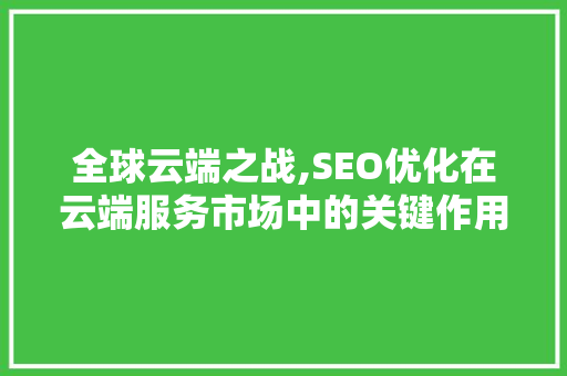 全球云端之战,SEO优化在云端服务市场中的关键作用
