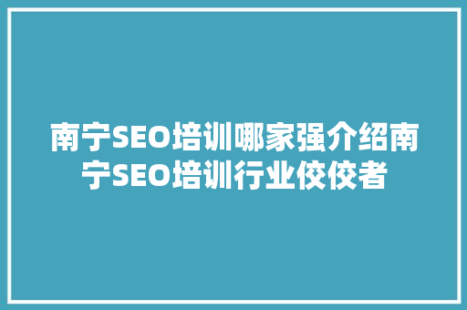 南宁SEO培训哪家强介绍南宁SEO培训行业佼佼者
