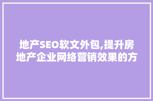 地产SEO软文外包,提升房地产企业网络营销效果的方法