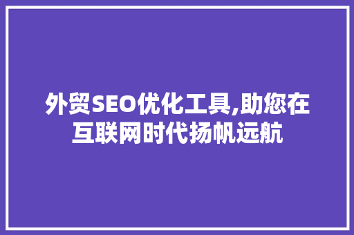 外贸SEO优化工具,助您在互联网时代扬帆远航
