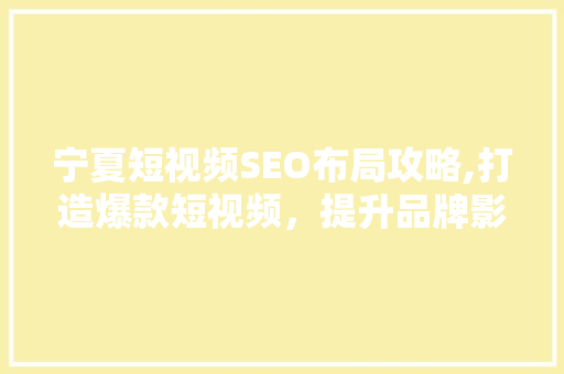 宁夏短视频SEO布局攻略,打造爆款短视频，提升品牌影响力