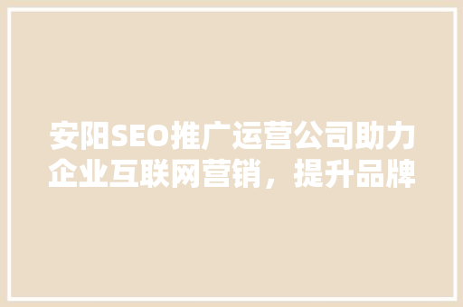 安阳SEO推广运营公司助力企业互联网营销，提升品牌影响力