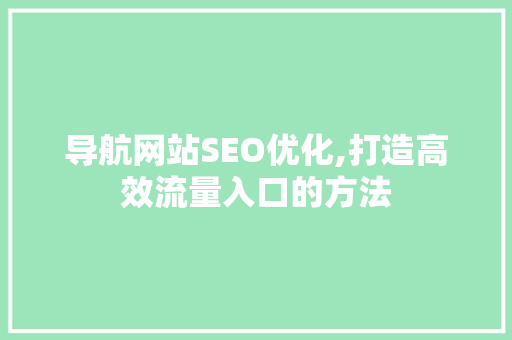导航网站SEO优化,打造高效流量入口的方法
