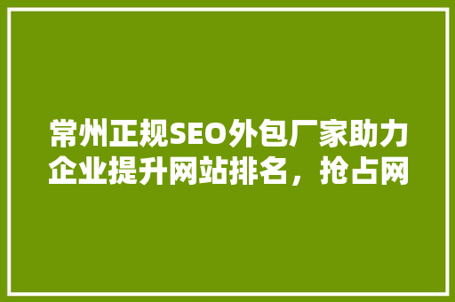 常州正规SEO外包厂家助力企业提升网站排名，抢占网络市场先机